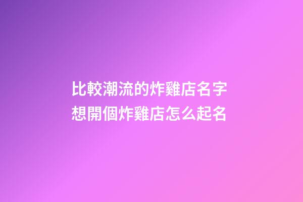 比較潮流的炸雞店名字 想開個炸雞店怎么起名-第1張-店鋪起名-玄機派